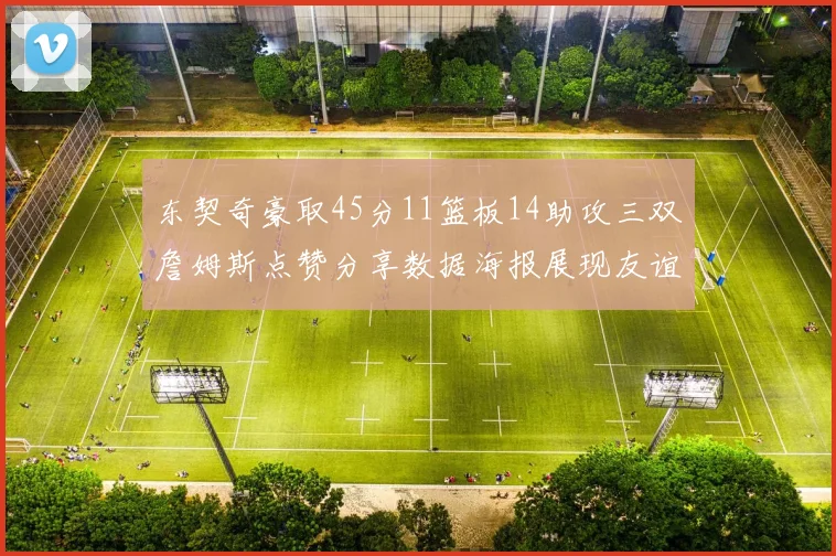 东契奇豪取45分11篮板14助攻三双詹姆斯点赞分享数据海报展现友谊