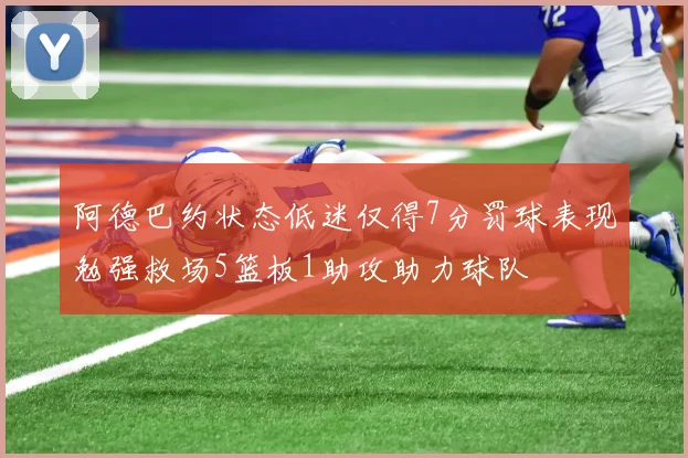 阿德巴约状态低迷仅得7分罚球表现勉强救场5篮板1助攻助力球队