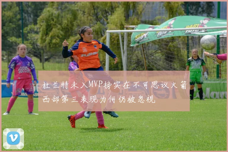 杜兰特未入MVP榜实在不可思议火箭西部第三表现为何仍被忽视