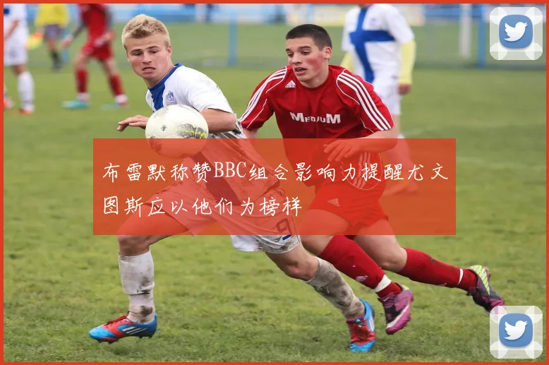 布雷默称赞BBC组合影响力提醒尤文图斯应以他们为榜样