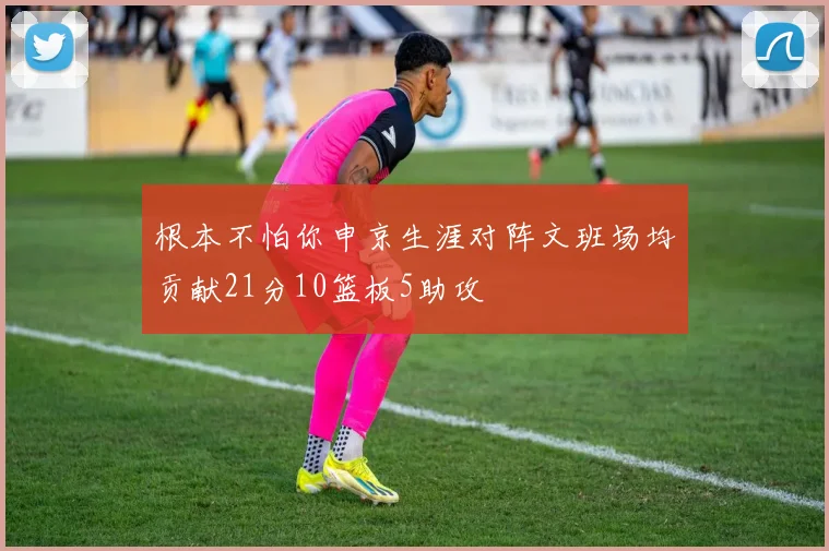 根本不怕你申京生涯对阵文班场均贡献21分10篮板5助攻