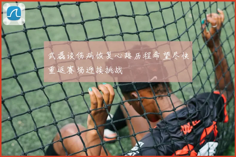 武磊谈伤病恢复心路历程希望尽快重返赛场迎接挑战