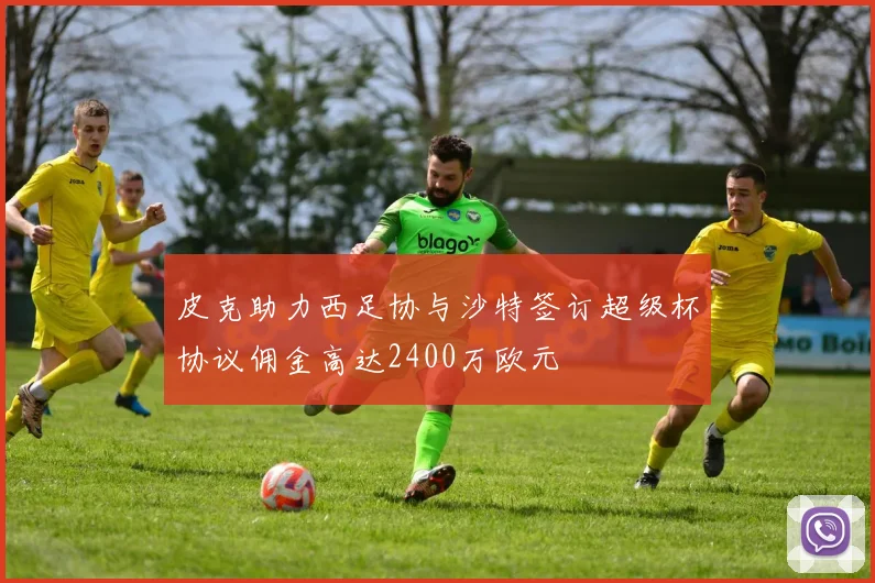 皮克助力西足协与沙特签订超级杯协议佣金高达2400万欧元