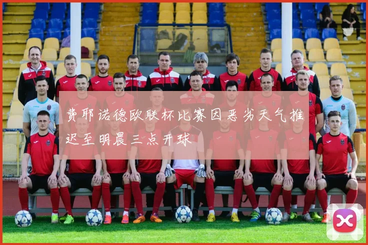 费耶诺德欧联杯比赛因恶劣天气推迟至明晨三点开球
