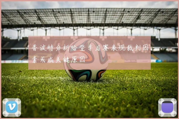 香波特分析哈登季后赛表现裁判因素或成关键原因