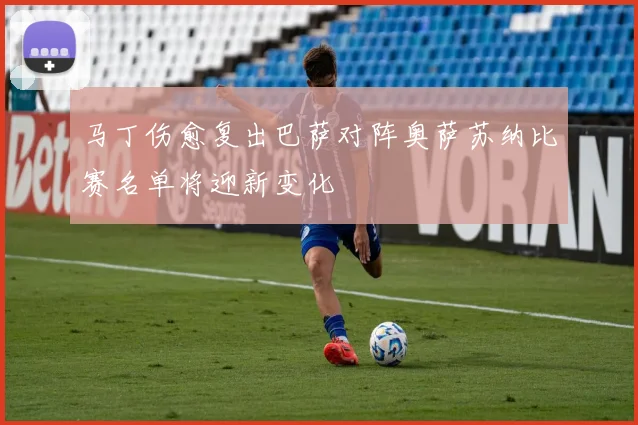 马丁伤愈复出巴萨对阵奥萨苏纳比赛名单将迎新变化