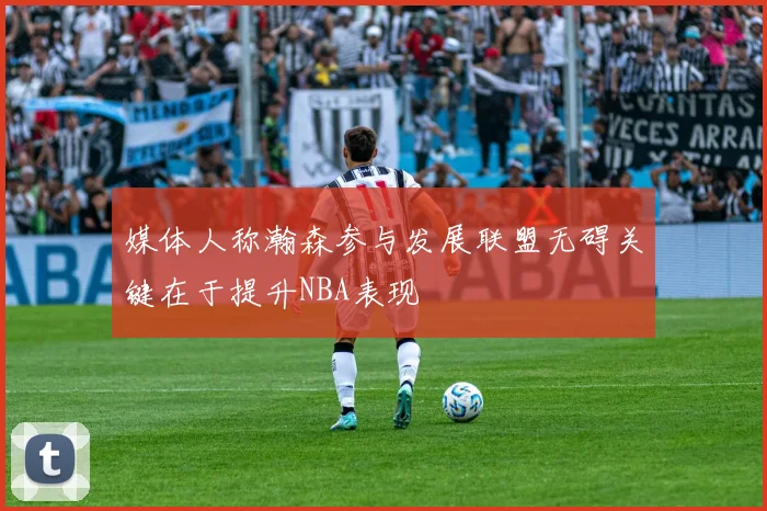 媒体人称瀚森参与发展联盟无碍关键在于提升NBA表现