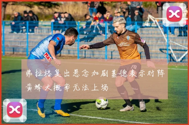 弗拉格复出悬念加剧基德表示对阵黄蜂大概率无法上场