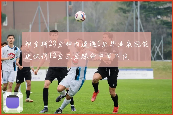 维金斯28分钟内遭遇6犯毕业表现低迷仅得12分三分球命中率不佳