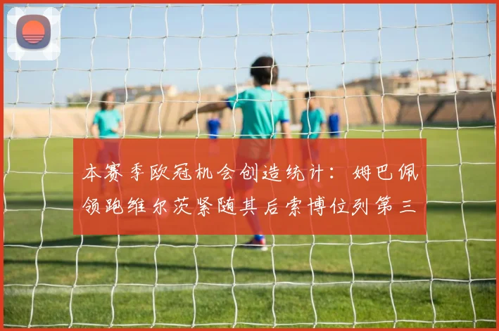 本赛季欧冠机会创造统计：姆巴佩领跑维尔茨紧随其后索博位列第三
