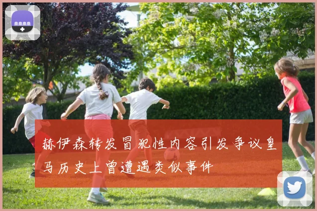 赫伊森转发冒犯性内容引发争议皇马历史上曾遭遇类似事件