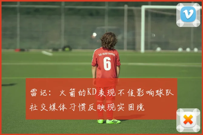 雷记：火箭的KD表现不佳影响球队社交媒体习惯反映现实困境