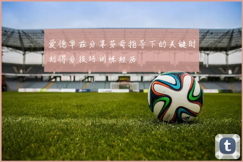 爱德华兹分享芬奇指导下的关键时刻得分技巧训练经历
