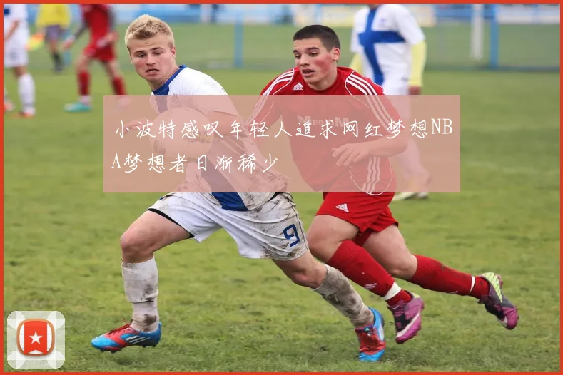 小波特感叹年轻人追求网红梦想NBA梦想者日渐稀少