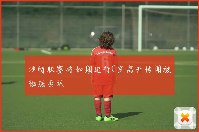 沙特联赛将如期进行C罗离开传闻被彻底否认