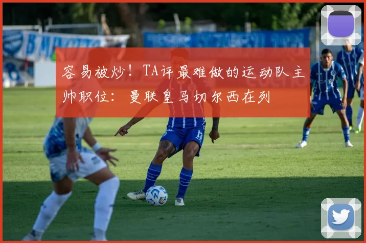 容易被炒！TA评最难做的运动队主帅职位：曼联皇马切尔西在列
