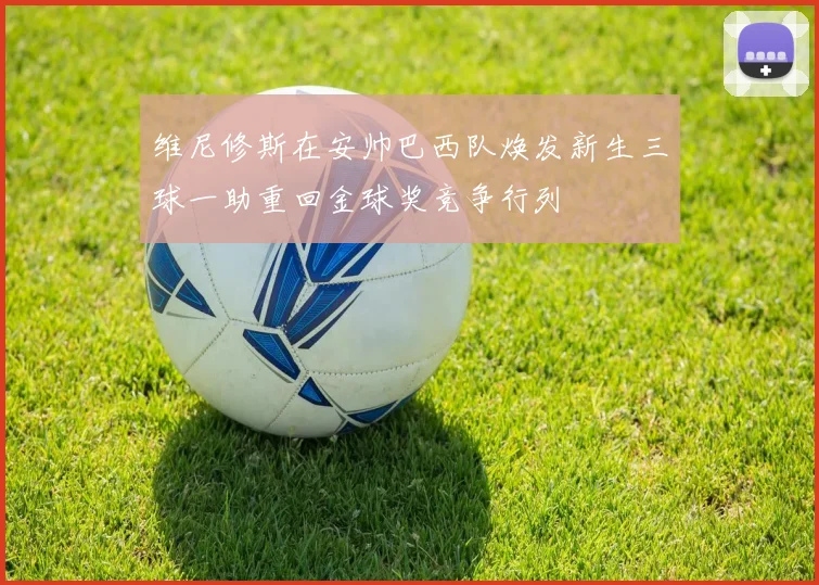 维尼修斯在安帅巴西队焕发新生三球一助重回金球奖竞争行列
