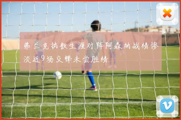 弗兰克执教生涯对阵阿森纳战绩惨淡近9场交锋未尝胜绩