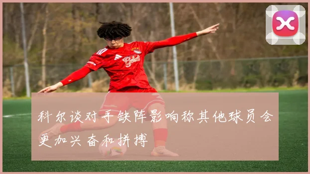 科尔谈对手缺阵影响称其他球员会更加兴奋和拼搏