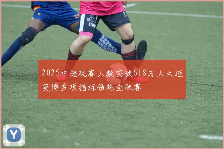 2025中超观赛人数突破618万人大连英博多项指标领跑全联赛
