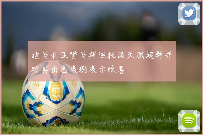 迪马利亚赞马斯坦托诺天赋超群并对其出色表现表示欣喜