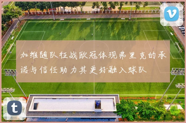 加维随队征战欧冠体现弗里克的承诺与信任助力其更好融入球队
