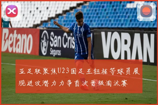亚足联聚焦U23国足王钰栋等球员展现进攻潜力力争首次晋级淘汰赛