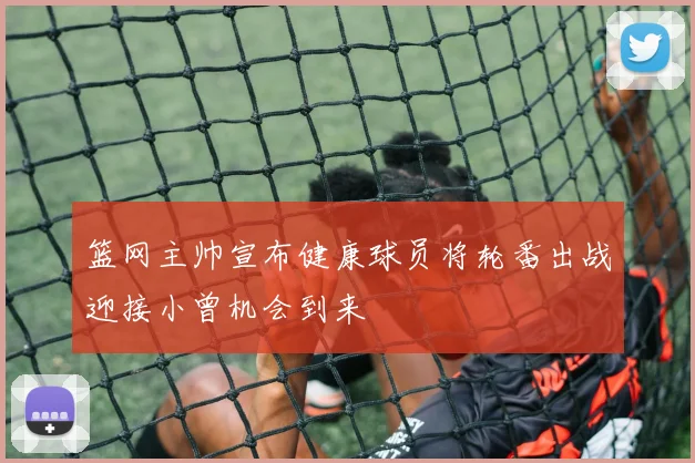 篮网主帅宣布健康球员将轮番出战迎接小曾机会到来
