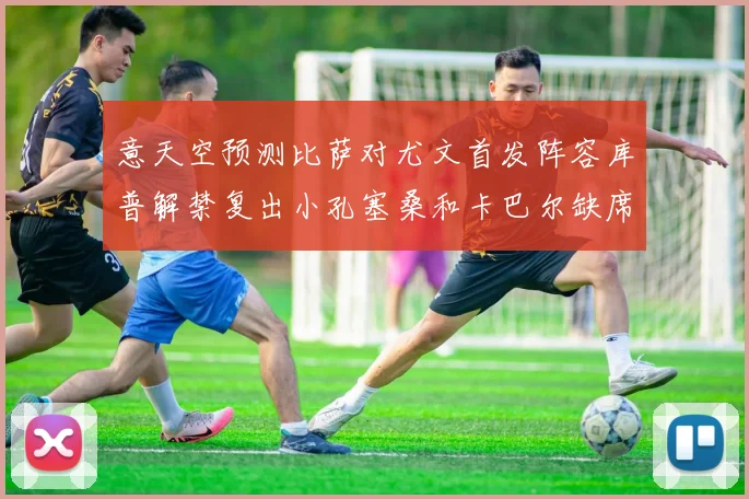 意天空预测比萨对尤文首发阵容库普解禁复出小孔塞桑和卡巴尔缺席