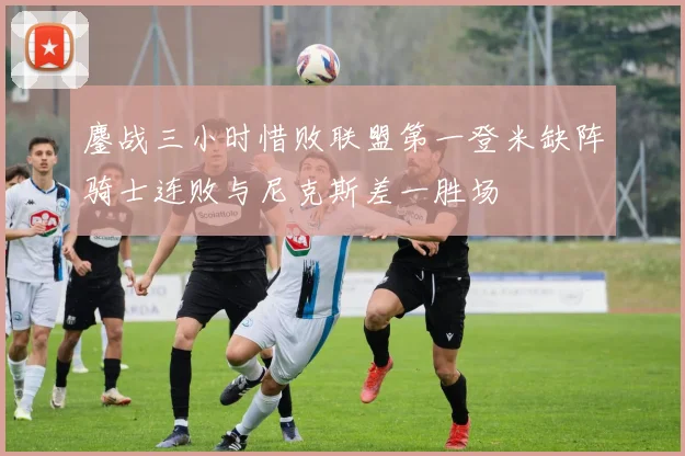 鏖战三小时惜败联盟第一登米缺阵骑士连败与尼克斯差一胜场