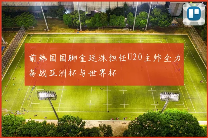 前韩国国脚金廷洙担任U20主帅全力备战亚洲杯与世界杯