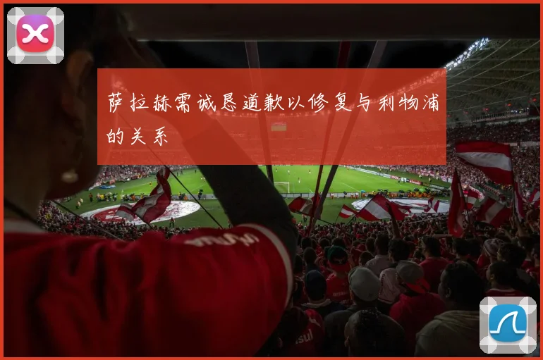 萨拉赫需诚恳道歉以修复与利物浦的关系