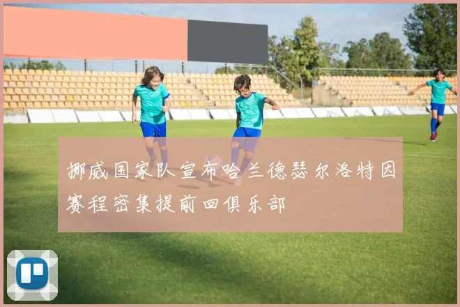 挪威国家队宣布哈兰德瑟尔洛特因赛程密集提前回俱乐部