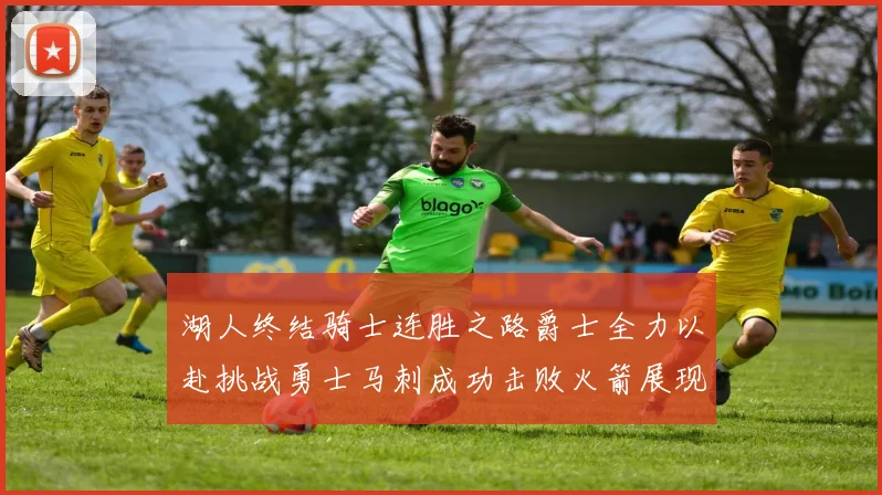 湖人终结骑士连胜之路爵士全力以赴挑战勇士马刺成功击败火箭展现实力
