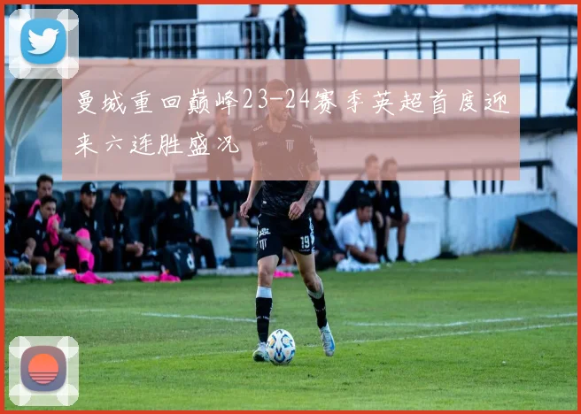 曼城重回巅峰23-24赛季英超首度迎来六连胜盛况