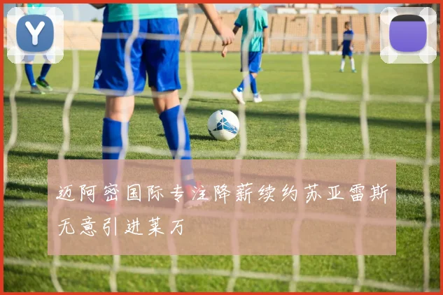 迈阿密国际专注降薪续约苏亚雷斯无意引进莱万