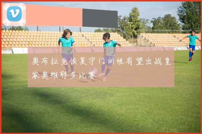 奥布拉克恢复守门训练有望出战皇家奥维耶多比赛